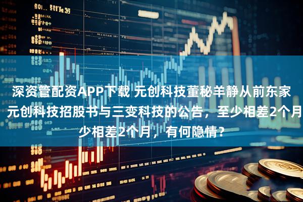 深资管配资APP下载 元创科技董秘羊静从前东家的离职时间，元创科技招股书与三变科技的公告，至少相差2个月，有何隐情？