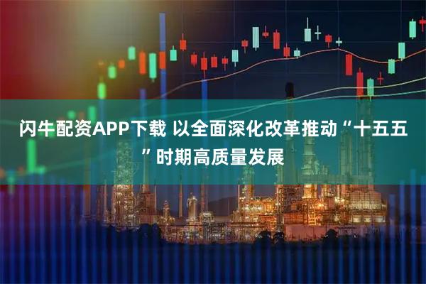 闪牛配资APP下载 以全面深化改革推动“十五五”时期高质量发展