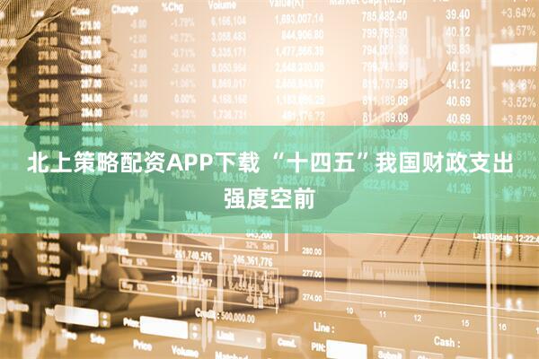 北上策略配资APP下载 “十四五”我国财政支出强度空前