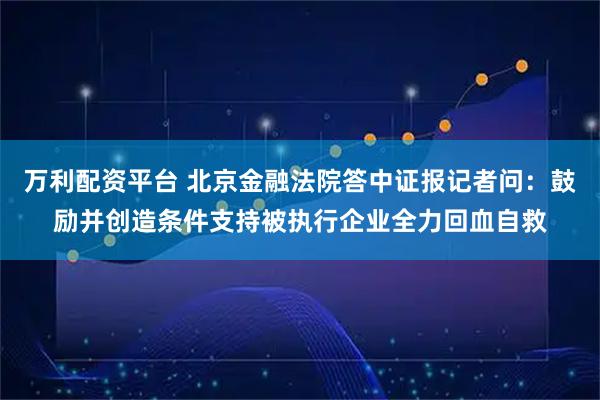 万利配资平台 北京金融法院答中证报记者问：鼓励并创造条件支持被执行企业全力回血自救