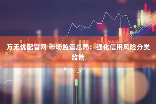 万无优配官网 市场监管总局：强化信用风险分类监管