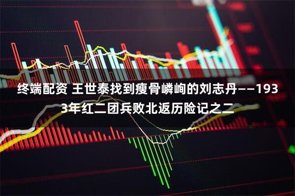 终端配资 王世泰找到瘦骨嶙峋的刘志丹——1933年红二团兵败北返历险记之二