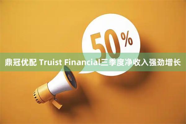 鼎冠优配 Truist Financial三季度净收入强劲增长