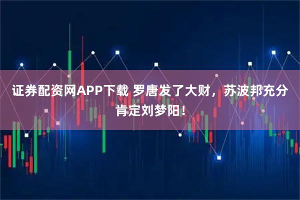 证券配资网APP下载 罗唐发了大财，苏波邦充分肯定刘梦阳！