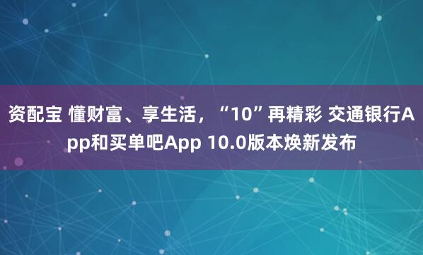 资配宝 懂财富、享生活，“10”再精彩 交通银行App和买单吧App 10.0版本焕新发布