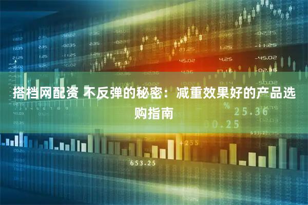 搭档网配资 不反弹的秘密：减重效果好的产品选购指南