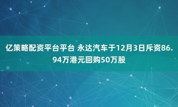 亿策略配资平台平台 永达汽车于12月3日斥资86.94万港元回购50万股