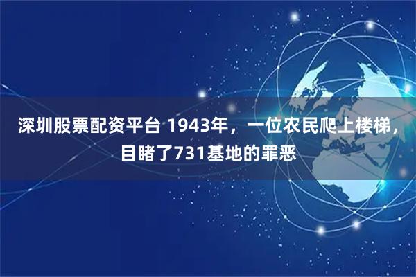 深圳股票配资平台 1943年，一位农民爬上楼梯，目睹了731基地的罪恶