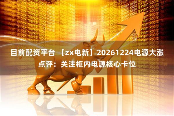 目前配资平台 【zx电新】20261224电源大涨点评：关注柜内电源核心卡位