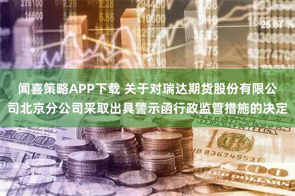 闻喜策略APP下载 关于对瑞达期货股份有限公司北京分公司采取出具警示函行政监管措施的决定