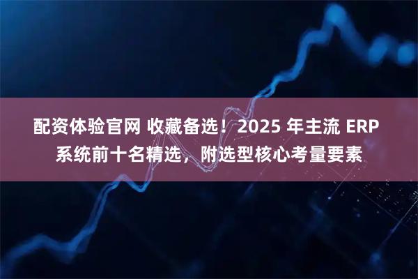 配资体验官网 收藏备选！2025 年主流 ERP 系统前十名精选，附选型核心考量要素