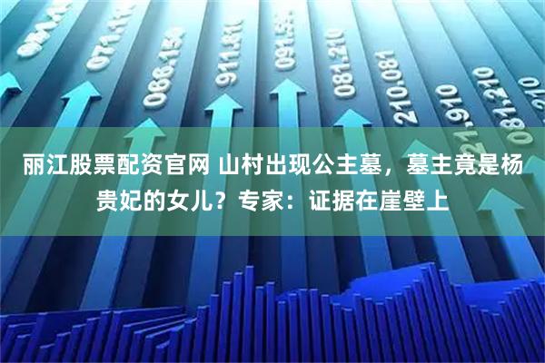 丽江股票配资官网 山村出现公主墓，墓主竟是杨贵妃的女儿？专家：证据在崖壁上