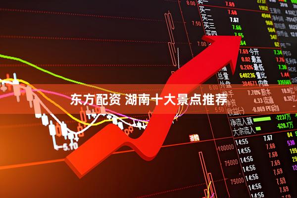 东方配资 湖南十大景点推荐