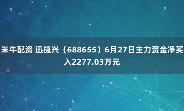 米牛配资 迅捷兴（688655）6月27日主力资金净买入2277.03万元