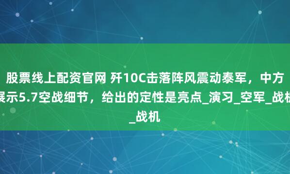 股票线上配资官网 歼10C击落阵风震动泰军，中方展示5.7空战细节，给出的定性是亮点_演习_空军_战机