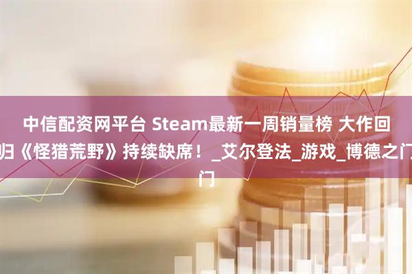 中信配资网平台 Steam最新一周销量榜 大作回归《怪猎荒野》持续缺席！_艾尔登法_游戏_博德之门