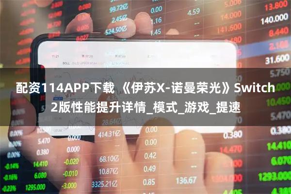 配资114APP下载 《伊苏X-诺曼荣光》Switch2版性能提升详情_模式_游戏_提速