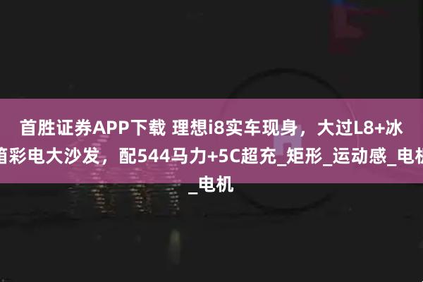首胜证券APP下载 理想i8实车现身，大过L8+冰箱彩电大沙发，配544马力+5C超充_矩形_运动感_电机