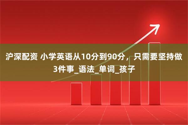 沪深配资 小学英语从10分到90分，只需要坚持做3件事_语法_单词_孩子