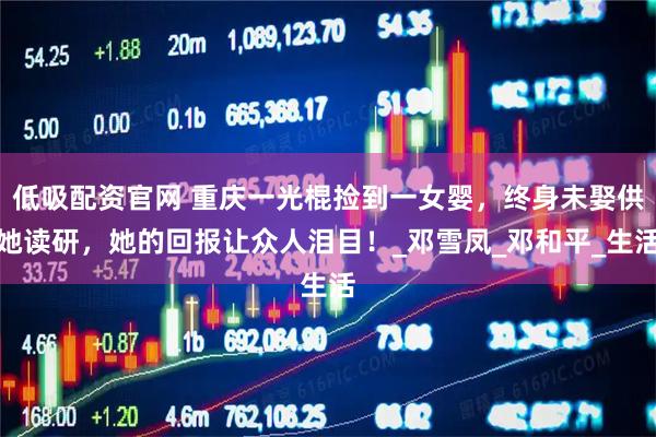 低吸配资官网 重庆一光棍捡到一女婴，终身未娶供她读研，她的回报让众人泪目！_邓雪凤_邓和平_生活