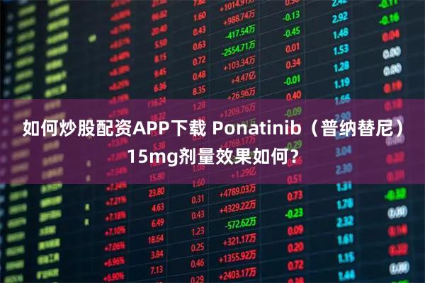 如何炒股配资APP下载 Ponatinib（普纳替尼）15mg剂量效果如何？