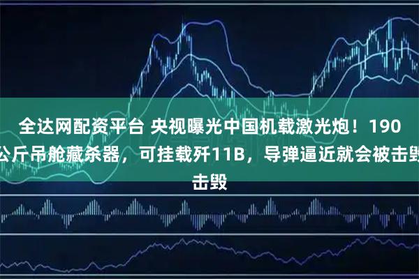 全达网配资平台 央视曝光中国机载激光炮！190公斤吊舱藏杀器，可挂载歼11B，导弹逼近就会被击毁