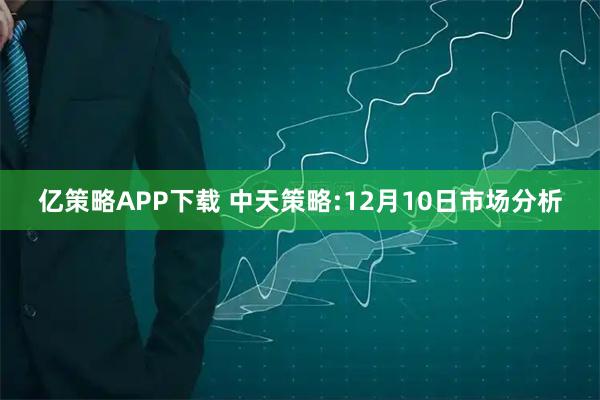 亿策略APP下载 中天策略:12月10日市场分析