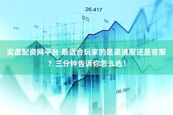 实盘配资网平台 最适合玩家的是渠道服还是官服？三分钟告诉你怎么选！