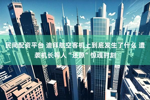 民间配资平台 迪拜航空客机上到底发生了什么 遭袭机长等人“还原”惊魂时刻